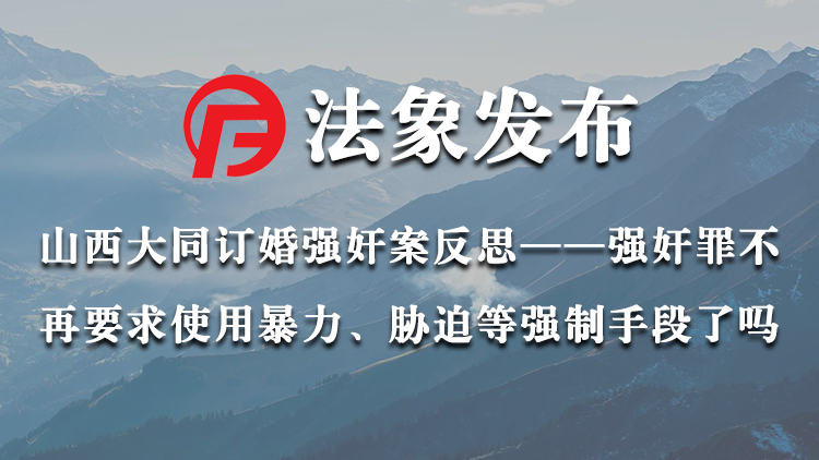 山西大同订婚强奸案反思——强奸罪是否不再需要行为人使用暴力、胁迫等强制手段？