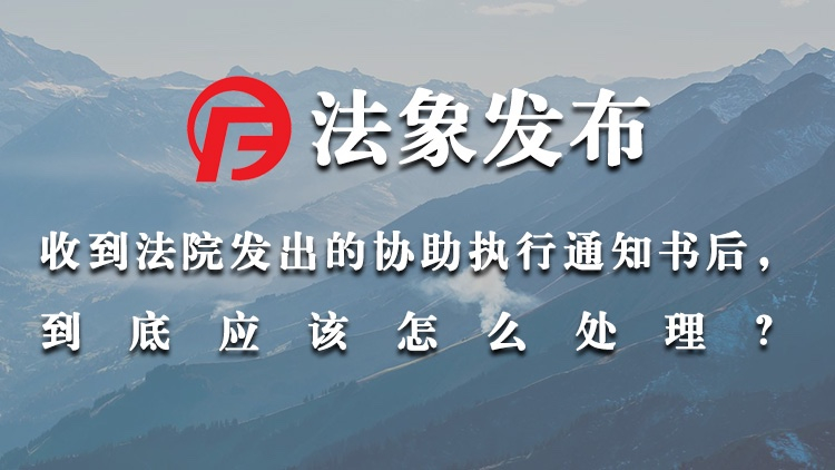 收到法院发出的协助执行通知书，该怎么处理？