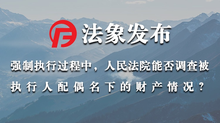 强制执行过程中，能否调查被执行人配偶名下的财产？