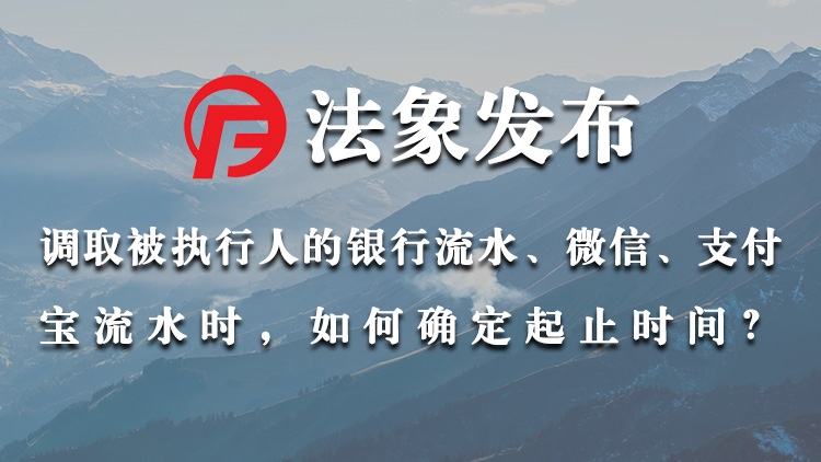 调取被执行人的银行流水、微信、支付宝流水时，如何确定起止时间？