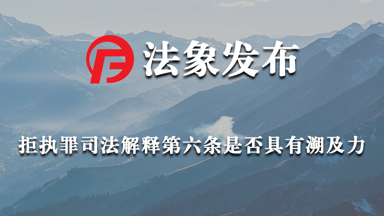 拒执罪司法解释第六条是否具有溯及力？