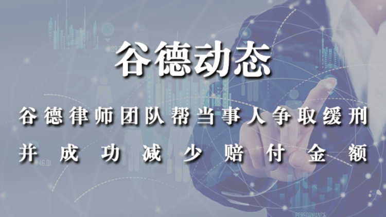 谷德律师团队成功为当事人争取到缓刑并且减少了赔付金额