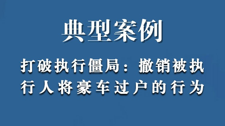 打破执行僵局：撤销了被执行人将名下豪车过户给其他人的行为